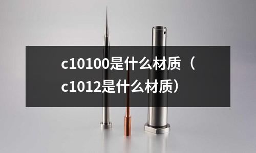 c10100是什么材質（c1012是什么材質）