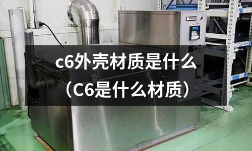 c6外殼材質是什么（C6是什么材質）