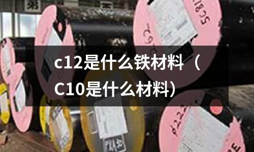 c12是什么鐵材料（C10是什么材料）