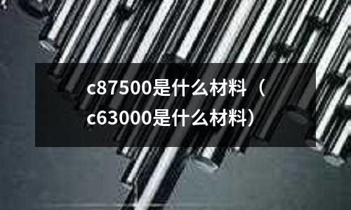 c87500是什么材料（c63000是什么材料）