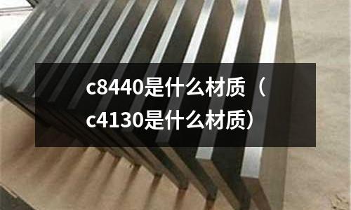 c8440是什么材質(zhì)（c4130是什么材質(zhì)）