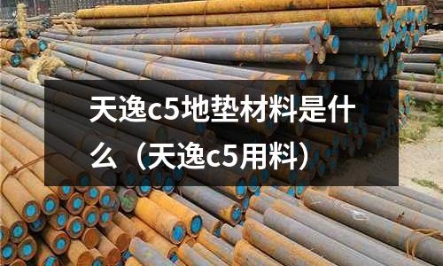 天逸c5地墊材料是什么（天逸c5用料）