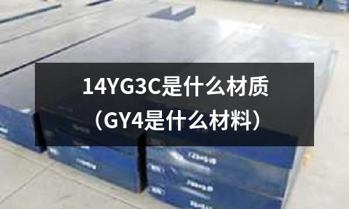 14YG3C是什么材質(zhì)（GY4是什么材料）