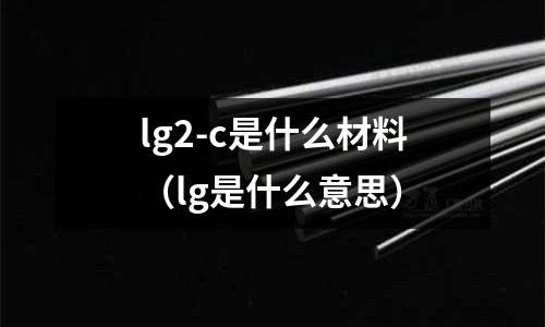 lg2-c是什么材料（lg是什么意思）