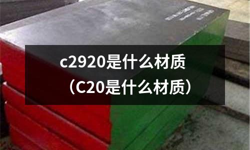 c2920是什么材質(zhì)（C20是什么材質(zhì)）