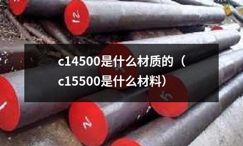 c14500是什么材質的（c15500是什么材料）