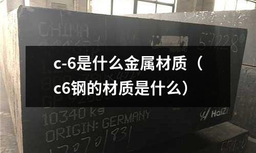 c-6是什么金屬材質(zhì)（c6鋼的材質(zhì)是什么）