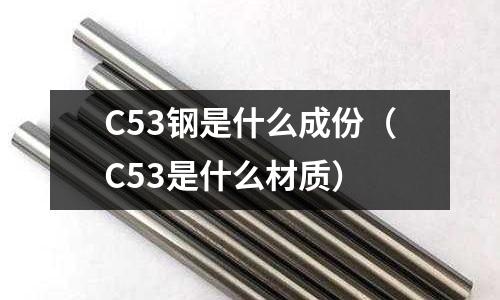 C53鋼是什么成份（C53是什么材質）