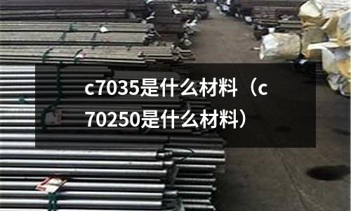 c7035是什么材料（c70250是什么材料）