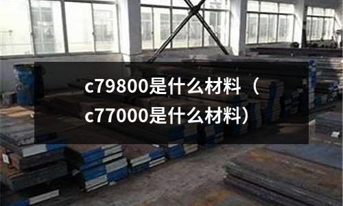 c79800是什么材料（c77000是什么材料）