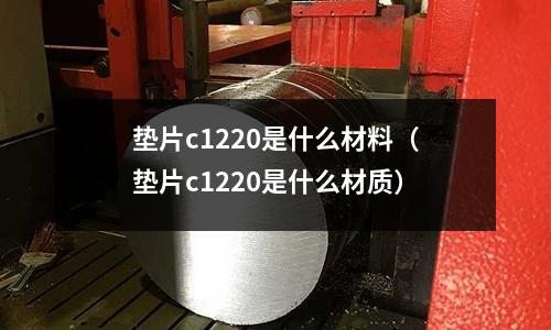 墊片c1220是什么材料（墊片c1220是什么材質(zhì)）