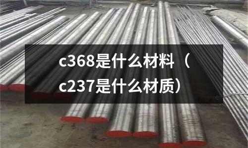 c368是什么材料（c237是什么材質(zhì)）