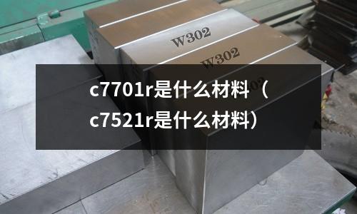 c7701r是什么材料（c7521r是什么材料）