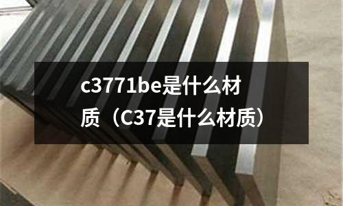 c3771be是什么材質（C37是什么材質）