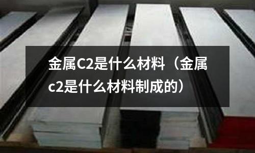 金屬C2是什么材料（金屬c2是什么材料制成的）