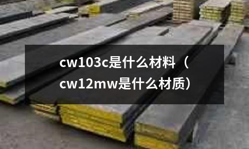 cw103c是什么材料（cw12mw是什么材質(zhì)）