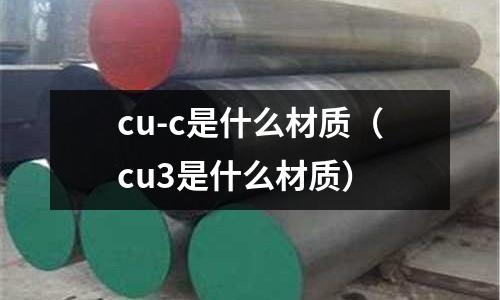 cu-c是什么材質(zhì)（cu3是什么材質(zhì)）