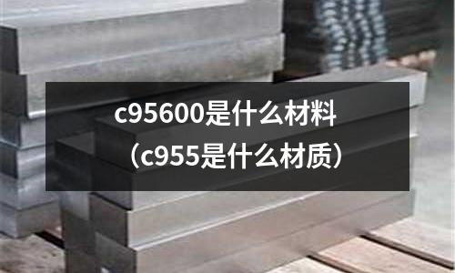 c95600是什么材料（c955是什么材質(zhì)）