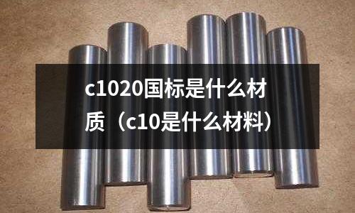 c1020國標是什么材質（c10是什么材料）