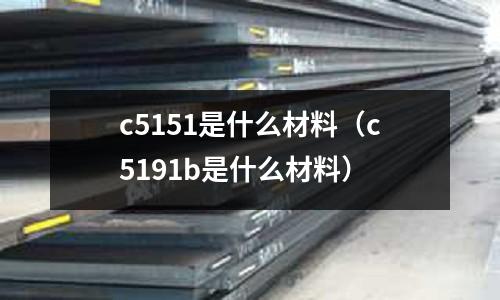 c5151是什么材料（c5191b是什么材料）