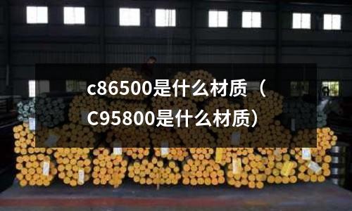 c86500是什么材質(zhì)（C95800是什么材質(zhì)）