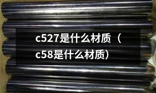 c527是什么材質(zhì)（c58是什么材質(zhì)）