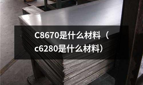 C8670是什么材料（c6280是什么材料）