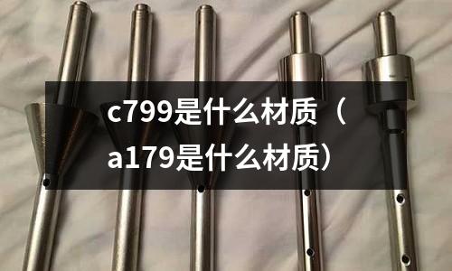 c799是什么材質(zhì)（a179是什么材質(zhì)）