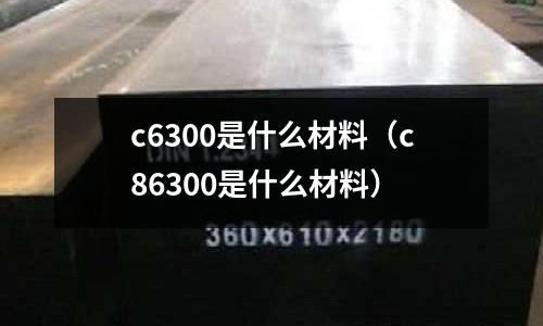 c6300是什么材料（c86300是什么材料）