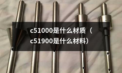 c51000是什么材質(zhì)（c51900是什么材料）