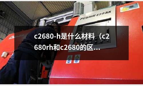 c2680-h是什么材料（c2680rh和c2680的區(qū)別）