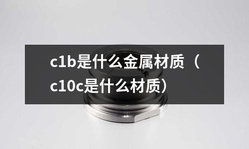 c1b是什么金屬材質（c10c是什么材質）