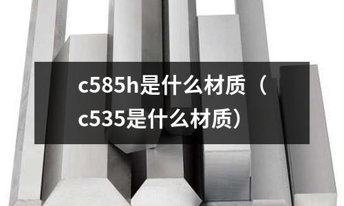 c585h是什么材質(zhì)（c535是什么材質(zhì)）