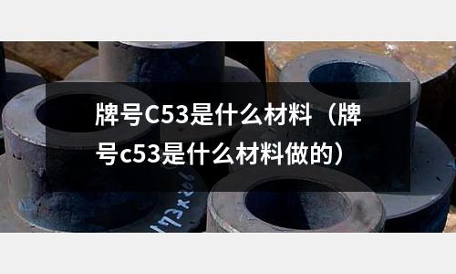 牌號(hào)C53是什么材料（牌號(hào)c53是什么材料做的）