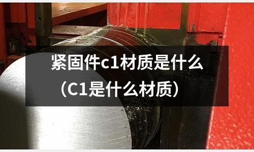 緊固件c1材質是什么（C1是什么材質）