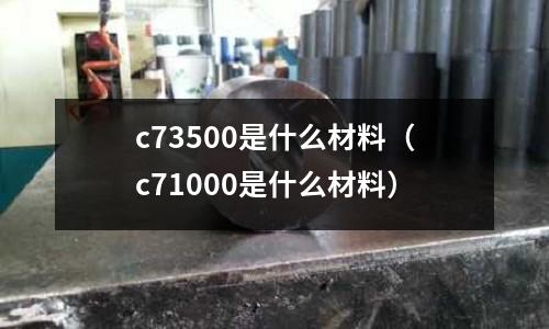 c73500是什么材料（c71000是什么材料）