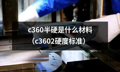 c360半硬是什么材料（c3602硬度標準）