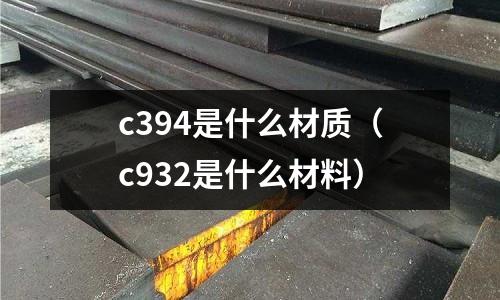 c394是什么材質(zhì)（c932是什么材料）