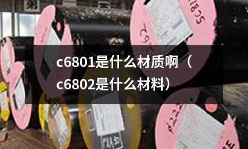 c6801是什么材質(zhì)?。╟6802是什么材料）