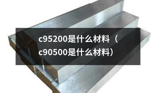 c95200是什么材料（c90500是什么材料）