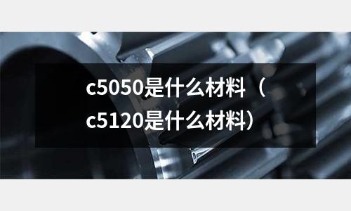 c5050是什么材料（c5120是什么材料）