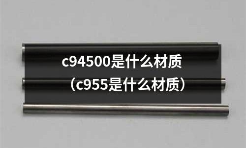 c94500是什么材質(zhì)（c955是什么材質(zhì)）