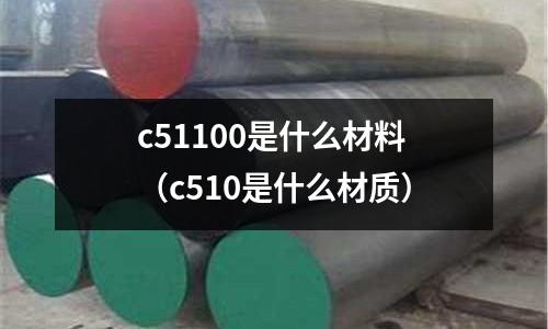 c51100是什么材料（c510是什么材質(zhì)）