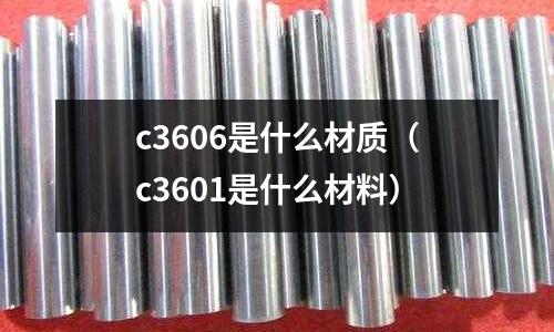 c3606是什么材質(zhì)（c3601是什么材料）