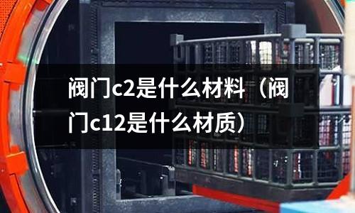 閥門c2是什么材料（閥門c12是什么材質(zhì)）