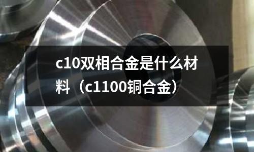 c10雙相合金是什么材料（c1100銅合金）