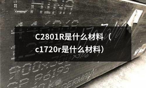 C2801R是什么材料（c1720r是什么材料）