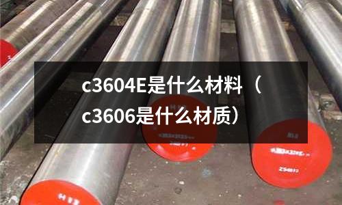 c3604E是什么材料（c3606是什么材質(zhì)）