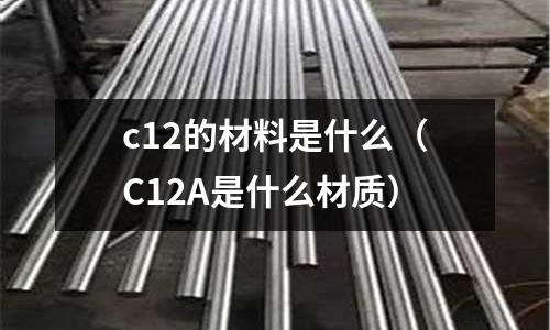 c12的材料是什么（C12A是什么材質(zhì)）