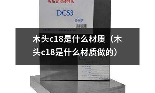 木頭c18是什么材質(zhì)（木頭c18是什么材質(zhì)做的）